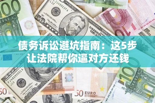 武汉债务诉讼避坑指南：这5步让法院帮你逼对方还钱