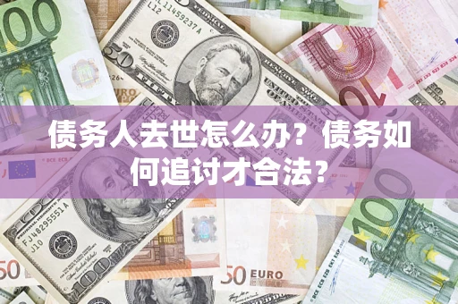 武汉债务人去世怎么办？债务如何追讨才合法？