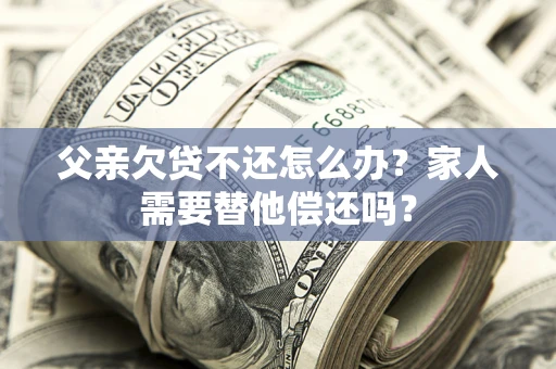 武汉父亲欠贷不还怎么办？家人需要替他偿还吗？