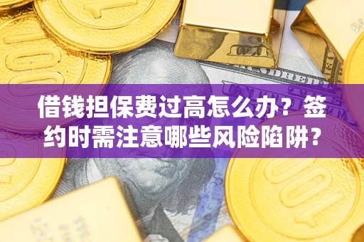 武汉借钱担保费过高怎么办？签约时需注意哪些风险陷阱？