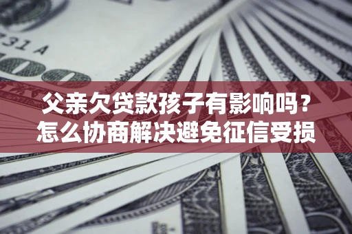 武汉父亲欠贷款孩子有影响吗？怎么协商解决避免征信受损？