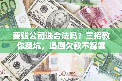 武汉要账公司选合法吗？三招教你避坑，追回欠款不踩雷