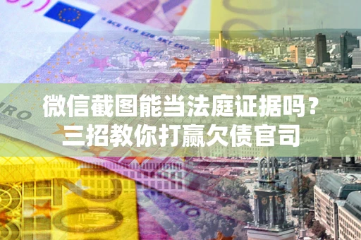 武汉微信截图能当法庭证据吗？三招教你打赢欠债官司