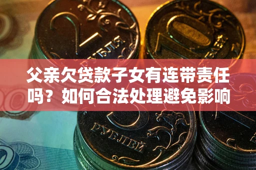 武汉父亲欠贷款子女有连带责任吗？如何合法处理避免影响？
