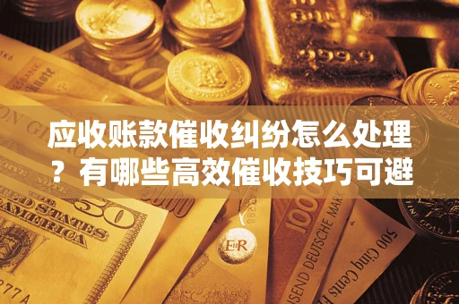 武汉应收账款催收纠纷怎么处理？有哪些高效催收技巧可避免坏账？