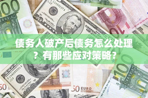武汉债务人破产后债务怎么处理？有那些应对策略？