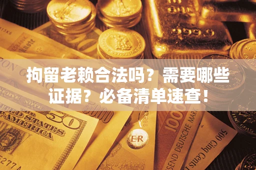 武汉拘留老赖合法吗？需要哪些证据？必备清单速查！