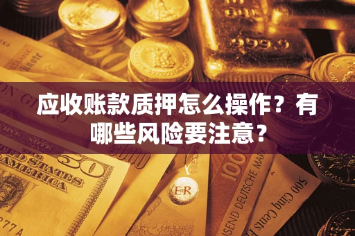 武汉应收账款质押怎么操作？有哪些风险要注意？