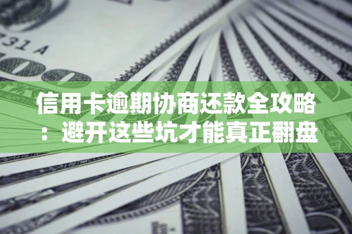 武汉信用卡逾期协商还款全攻略：避开这些坑才能真正翻盘