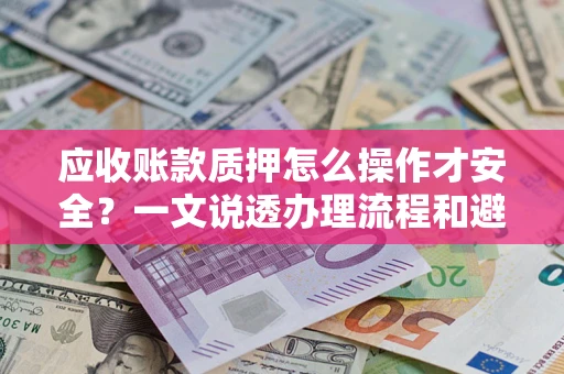 武汉应收账款质押怎么操作才安全？一文说透办理流程和避险绝招